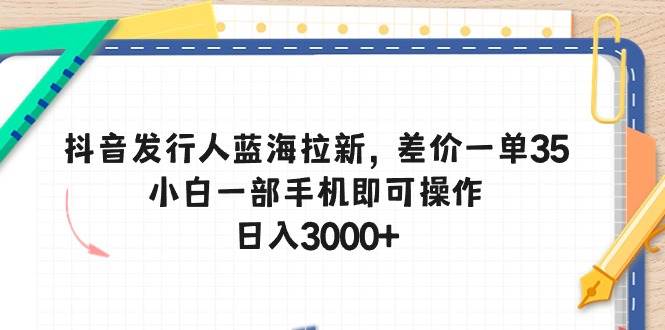 抖音发行人蓝海拉新，差价一单35，小白一部手机即可操作，日入3000+-知享知识库