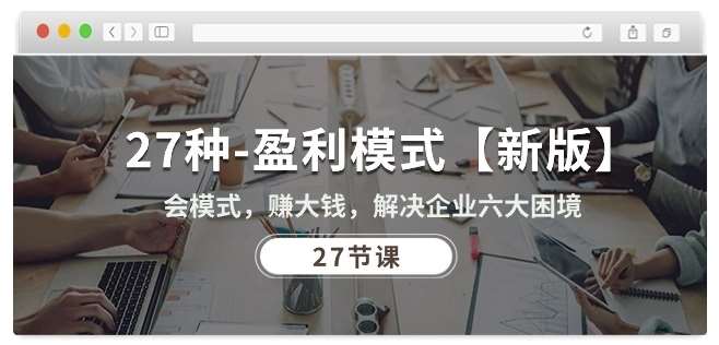 27种盈利模式【新版】会模式，赚大钱，解决企业六大困境 (27节课)-知享知识库