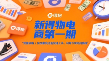 新得物电商第一期，完整攻略+实战案例，普通人也能快速上手，利用下班时间搞钱-知享知识库