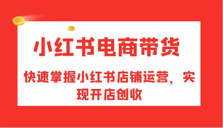 小红书电商带货，快速掌握小红书店铺运营，实现开店创收-知享知识库