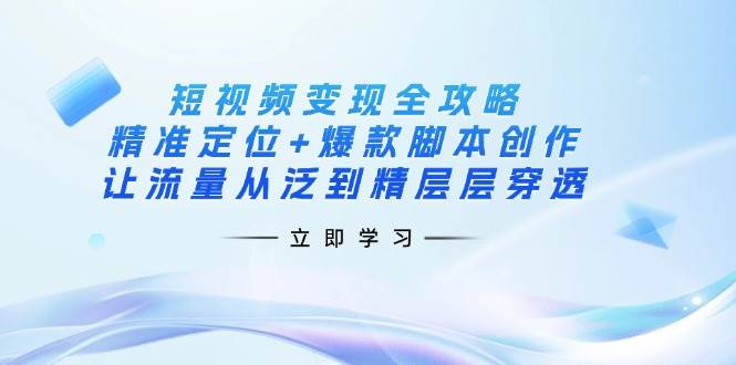 （14159期）短视频变现全攻略：精准定位+爆款脚本创作，让流量从泛到精层层穿透-知享知识库