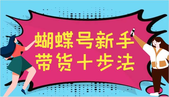 蝴蝶号新手带货十步法，建立自己的玩法体系，跟随平台变化不断更迭-知享知识库