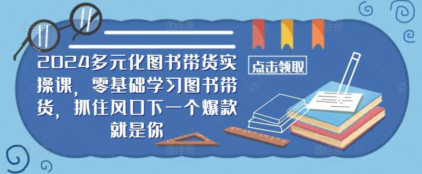 ​​2024多元化图书带货实操课，零基础学习图书带货，抓住风口下一个爆款就是你-知享知识库