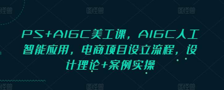 PS+AIGC美工课，AIGC人工智能应用，电商项目设立流程，设计理论+案例实操-知享知识库