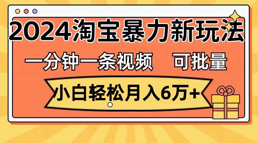 （11700期）一分钟一条视频，小白轻松月入6万+，2024淘宝暴力新玩法，可批量放大收益-知享知识库