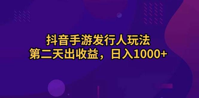 抖音手游发行人玩法,第二天出收益,日入1000+-知享知识库