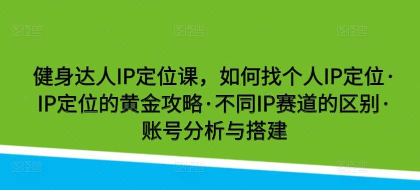 健身达人IP定位课，如何找个人IP定位·IP定位的黄金攻略·不同IP赛道的区别·账号分析与搭建-知享知识库