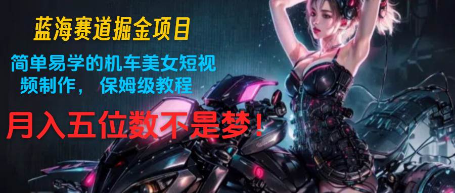 蓝海赛道掘金项目：简单易学的机车美女短视频制作， 保姆级教程，月入五位数不是梦-知享知识库