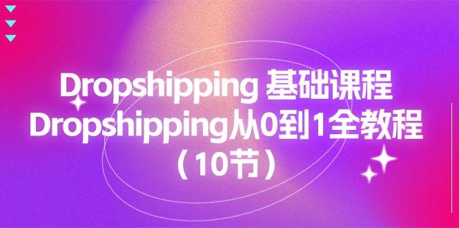 (11110期)Dropshipping 基础课程,Dropshipping从0到1全教程(10节)-知享知识库