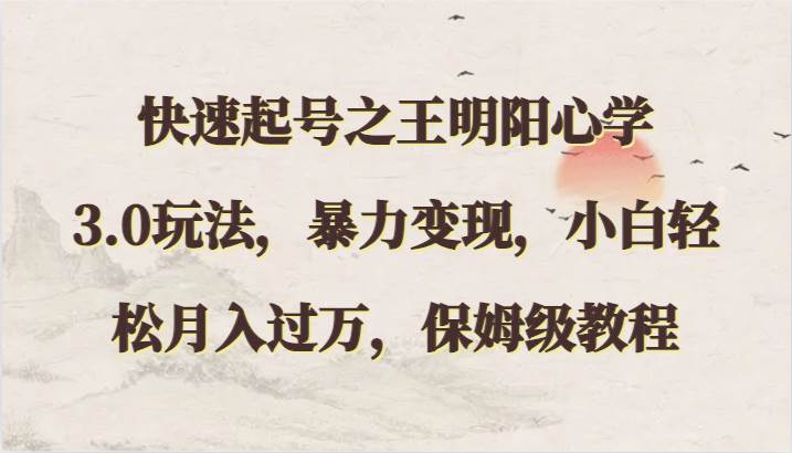 快速起号之王明阳心学3.0玩法，暴力变现，小白轻松月入过万，保姆级教程-知享知识网