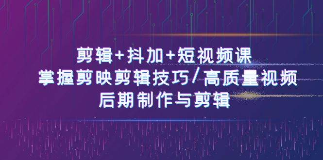 （10907期）剪辑+抖加+短视频课： 掌握剪映剪辑技巧/高质量视频/后期制作与剪辑-50节-知享知识库