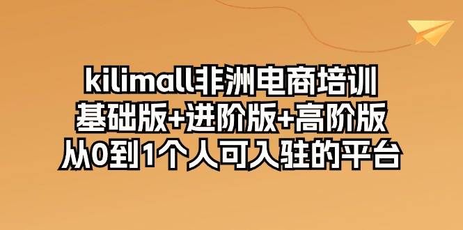（10374期）kilimall非洲电商培训，基础版+进阶版+高阶版 从0-1个人可入驻的平台-12节-知享知识库
