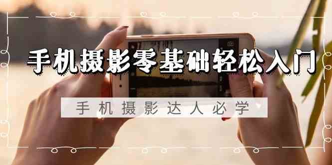 手机摄影零基础轻松入门-手机摄影达人必学，不限手机品牌（无水印课程）-知享知识库