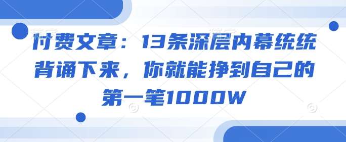 付费文章：13条深层内幕统统背诵下来，你就能挣到自己的第一笔1000W-知享知识库
