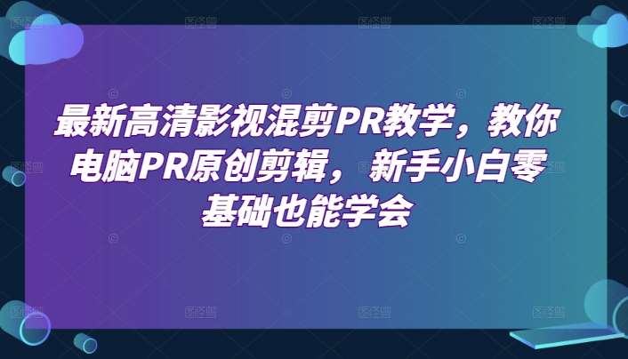 最新高清影视混剪PR教学,教你电脑PR原创剪辑, 新手小白零基础也能学会-知享知识库