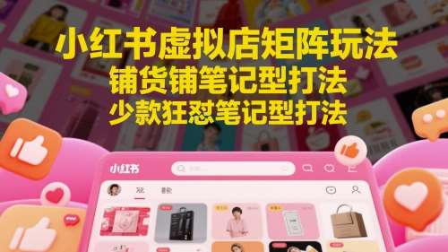 小红书虚拟店矩阵玩法，铺货铺笔记型打法，少款狂怼笔记型打法-知享知识库