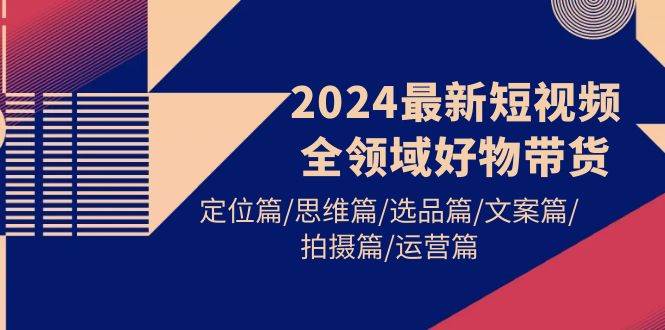 2024最新短视频全领域好物带货 定位篇/思维篇/选品篇/文案篇/拍摄篇/运营篇-知享知识库