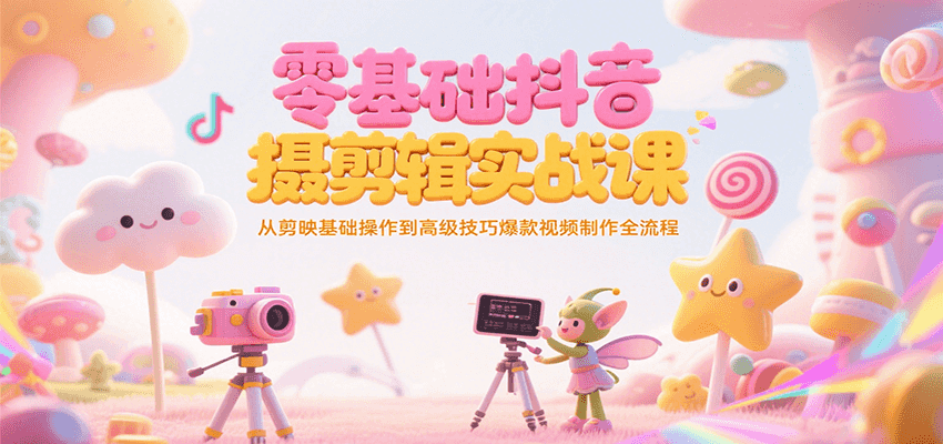 零基础抖音短视频拍摄剪辑实战课，从剪映基础操作到高级技巧爆款视频制作全流程-知享知识库