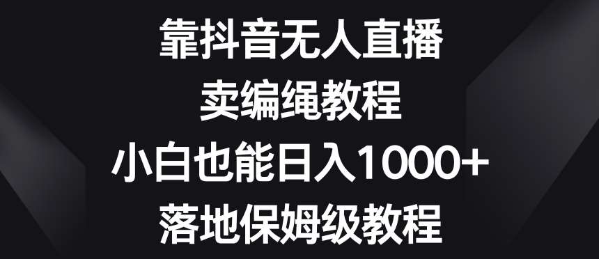 靠抖音无人直播,卖编绳教程,小白也能日入1000+,落地保姆级教程【揭秘】-知享知识库
