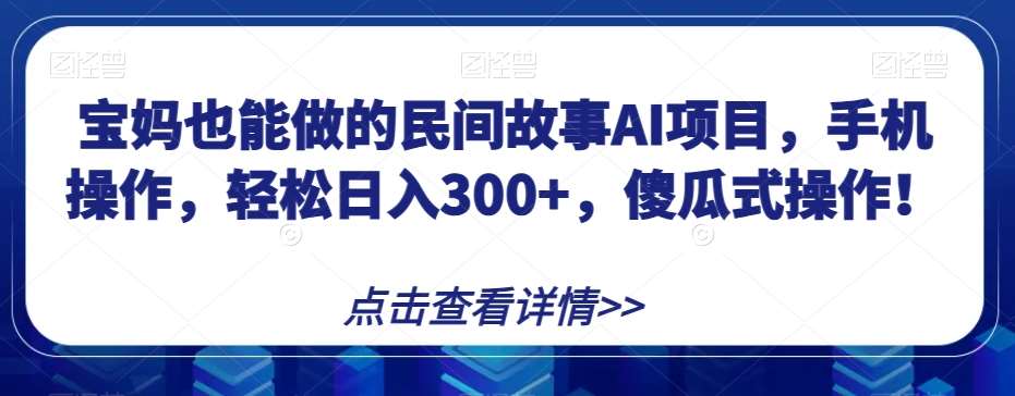 宝妈也能做的民间故事AI项目，手机操作，轻松日入300+，傻瓜式操作！【揭秘】-知享知识库