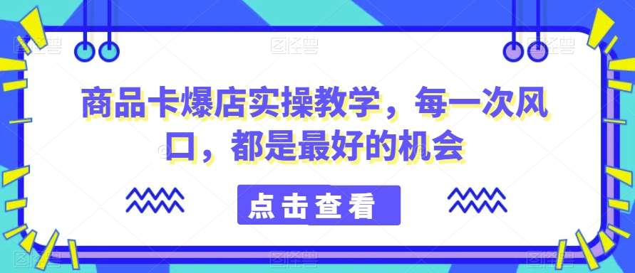 商品卡爆店实操教学，每一次风口，都是最好的机会-知享知识库