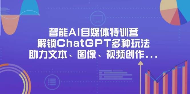 智能AI自媒体特训营，解锁ChatGPT多种玩法，助力文本、图像、视频创作、职场办公等-知享知识库