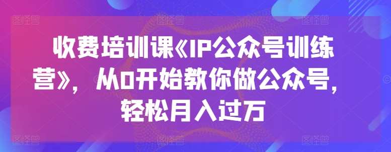 收费培训课《IP公众号训练营》，从0开始教你做公众号，轻松月入过万-知享知识库