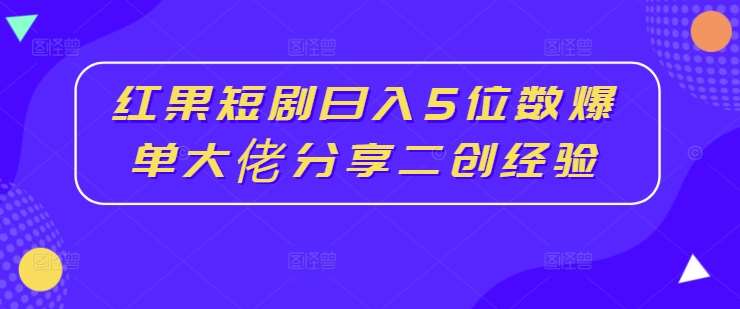 红果短剧日入5位数爆单大佬分享二创经验-知享知识库