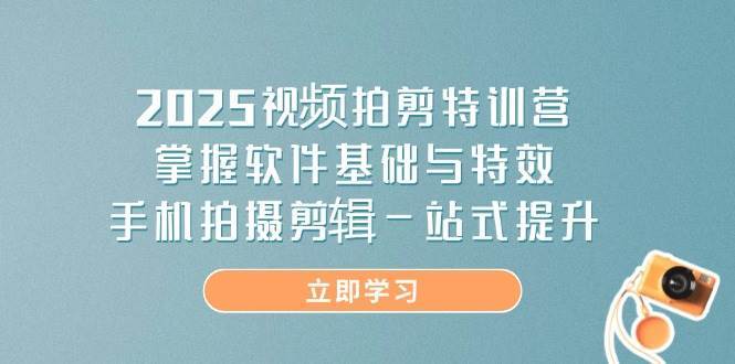 2025视频拍剪特训营，掌握软件基础与特效，手机拍摄剪辑一站式提升-知享知识库