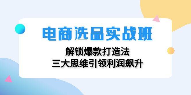 (12398期)电商选品实战班:解锁爆款打造法,三大思维引领利润飙升-知享知识库