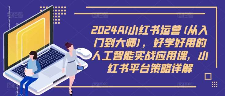 2024AI小红书运营(从入门到大师)，好学好用的人工智能实战应用课，小红书平台策略详解-知享知识库