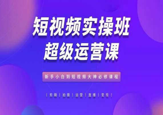 短视频实操班超级运营课，新手小白到短视频大神必修课程-知享知识库