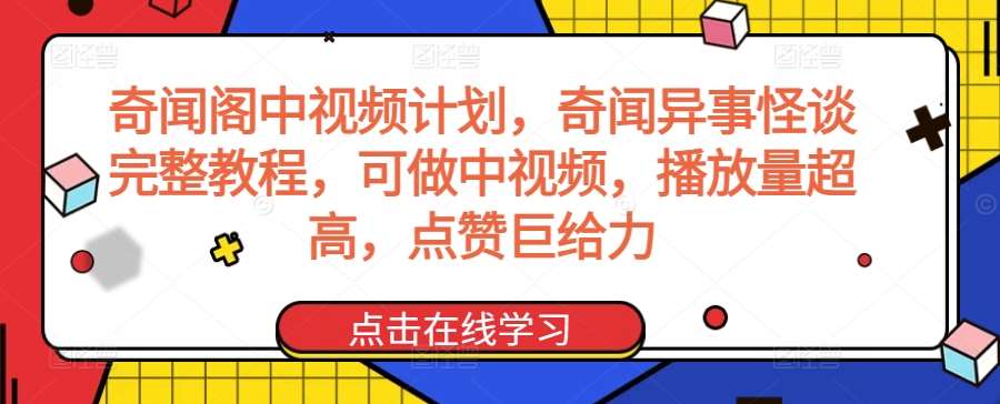 奇闻阁中视频计划，奇闻异事怪谈完整教程，可做中视频，播放量超高，点赞巨给力-知享知识库