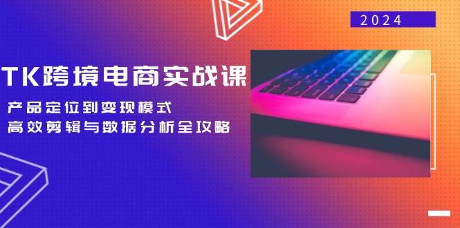 （12783期）TK跨境电商实战课：产品定位到变现模式，高效剪辑与数据分析全攻略-知享知识库
