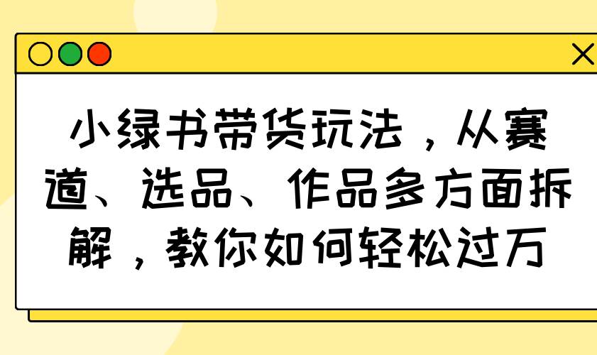 (14537期)小绿书带货玩法,从赛道、选品、作品多方面拆解,教你如何轻松过万-知享知识库