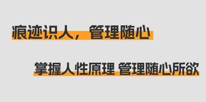 痕迹识人，管理随心：掌握人性原理 管理随心所欲（31节课）-知享知识库