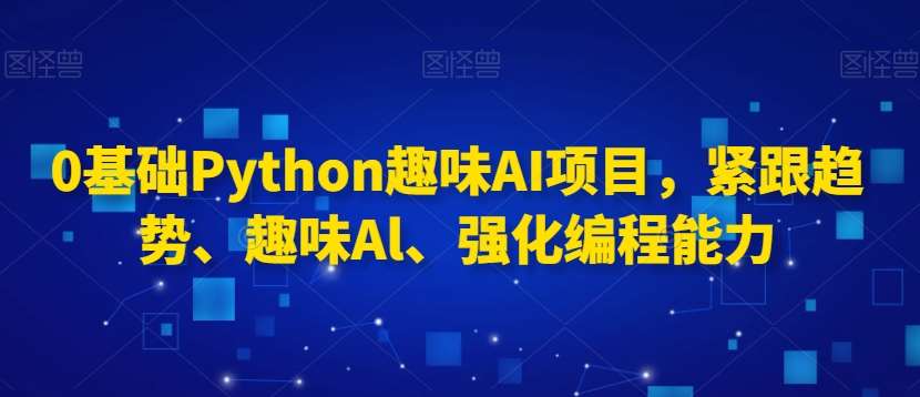 0基础Python趣味AI项目，紧跟趋势、趣味Al、强化编程能力-知享知识库