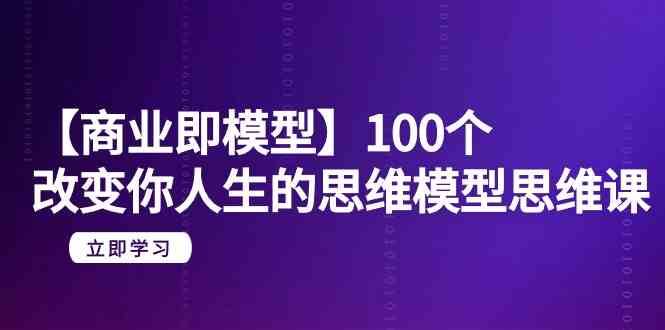 【商业即模型】100个改变你人生的思维模型思维课（20节课）-知享知识库