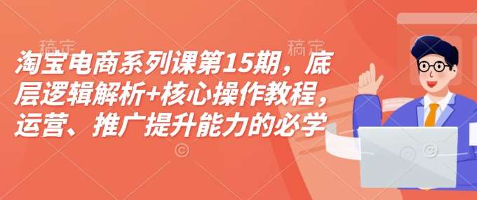 淘宝电商系列课第15期，底层逻辑解析+核心操作教程，运营、推广提升能力的必学课程+配套资料-知享知识库
