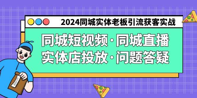 （9122期）2024同城实体老板引流获客实操同城短视频·同城直播·实体店投放·问题答疑-知享知识库