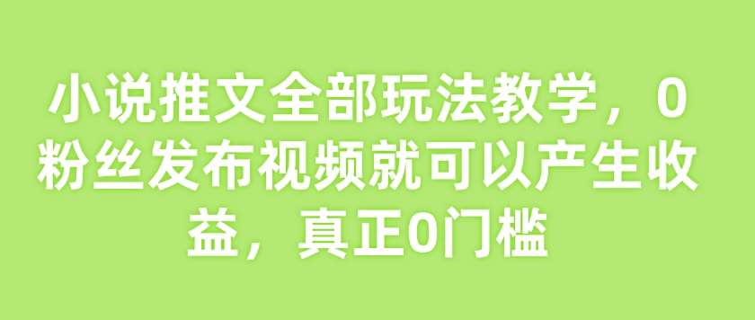 小说推文全部玩法教学，0粉丝发布视频就可以产生收益，真正0门槛-知享知识库