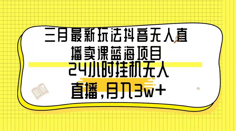 三月最新玩法抖音无人直播卖课蓝海项目,24小时无人直播,月入3w+-知享知识库