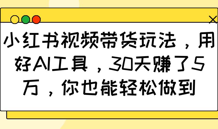 小红书视频带货玩法，用好AI工具，30天赚了5万，你也能轻松做到-知享知识库
