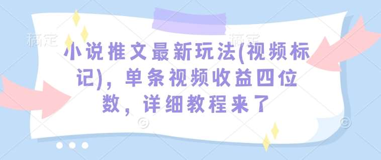 小说推文最新玩法(视频标记)，单条视频收益四位数，详细教程来了-知享知识库
