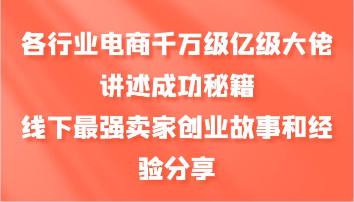 各行业电商千万级亿级大佬讲述成功秘籍，线下最强卖家创业故事和经验分享-知享知识库