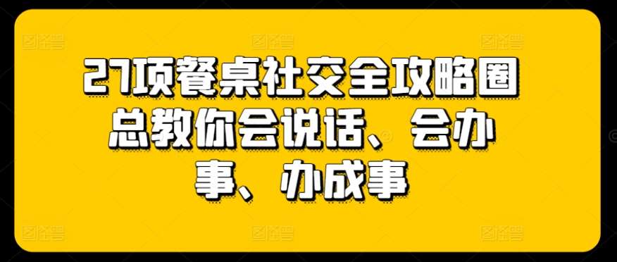 27项餐桌社交全攻略圈总教你会说话、会办事、办成事-知享知识库