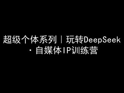 超级个体系列，玩转DeepSeek·自媒体IP训练营，deepseek教程-知享知识库