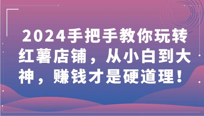 2024手把手教你玩转红薯店铺，从小白到大神，赚钱才是硬道理！-知享知识库