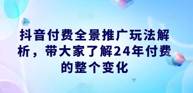 抖音付费全景推广玩法解析,带大家了解24年付费的整个变化-知享知识库
