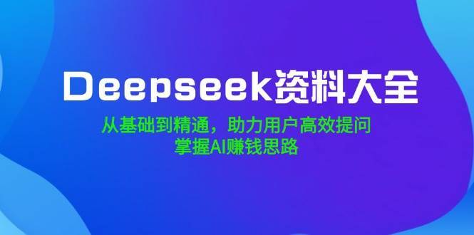Deepseek资料大全，从基础到精通，助力用户高效提问，掌握AI赚钱思路-知享知识库